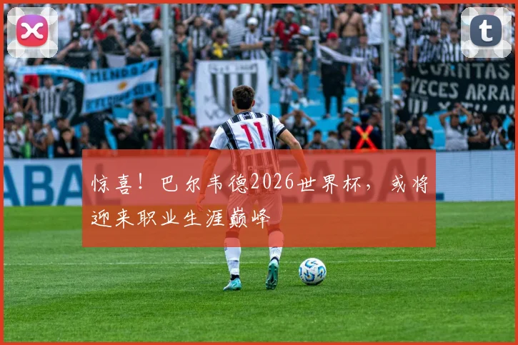 惊喜！巴尔韦德2026世界杯，或将迎来职业生涯巅峰