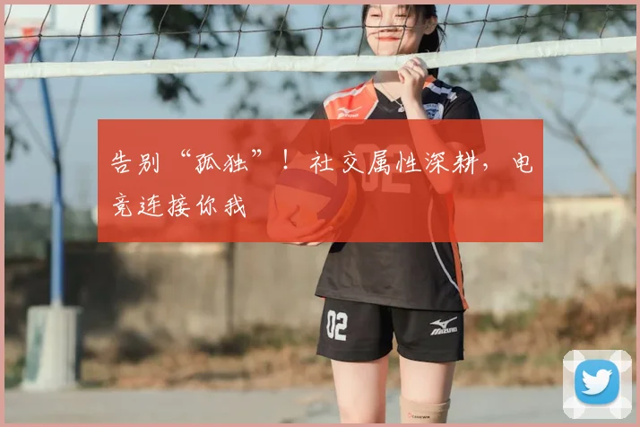 告别“孤独”！社交属性深耕，电竞连接你我