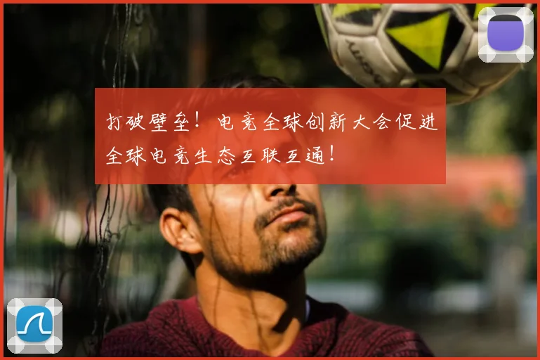 打破壁垒！电竞全球创新大会促进全球电竞生态互联互通！