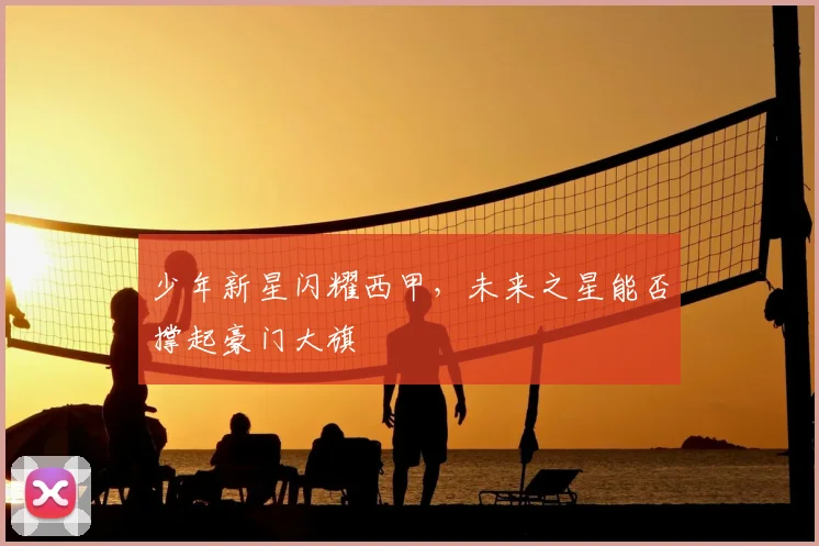 少年新星闪耀西甲，未来之星能否撑起豪门大旗