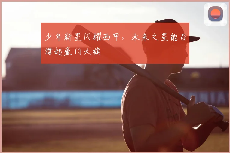 少年新星闪耀西甲，未来之星能否撑起豪门大旗