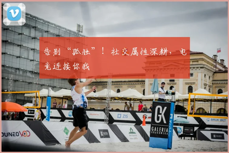告别“孤独”！社交属性深耕，电竞连接你我