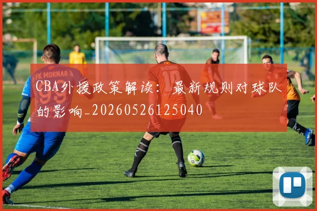 CBA外援政策解读：最新规则对球队的影响_20260526125040