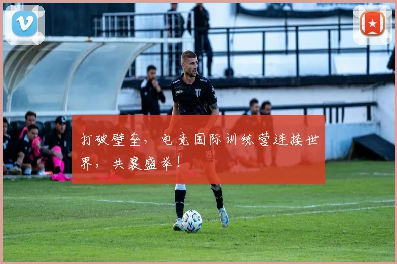 打破壁垒,电竞国际训练营连接世界,共襄盛举!