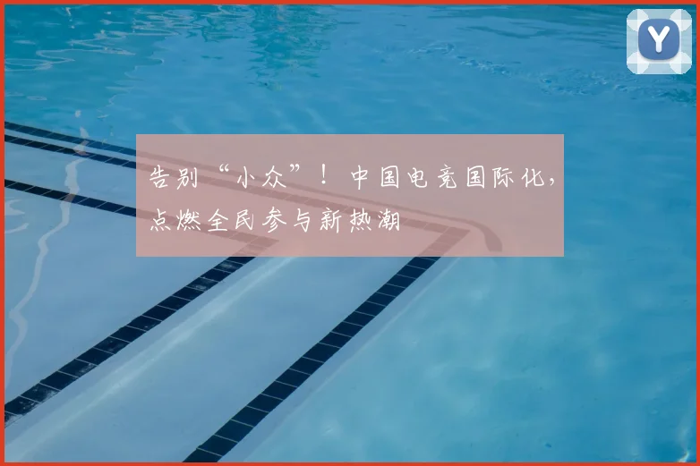 告别“小众”！中国电竞国际化，点燃全民参与新热潮