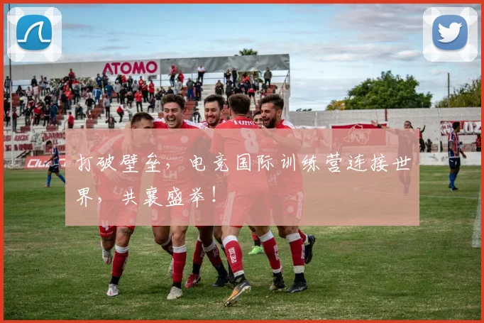 打破壁垒，电竞国际训练营连接世界，共襄盛举！